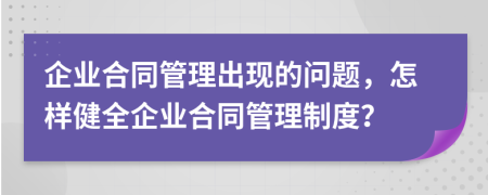 企业合同管理出现的问题，怎样健全企业合同管理制度？