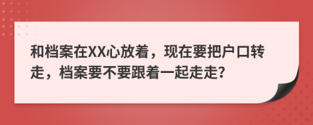 和档案在XX心放着，现在要把户口转走，档案要不要跟着一起走走？