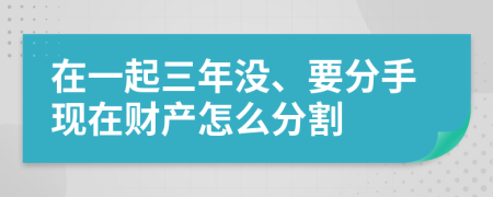 在一起三年没、要分手现在财产怎么分割