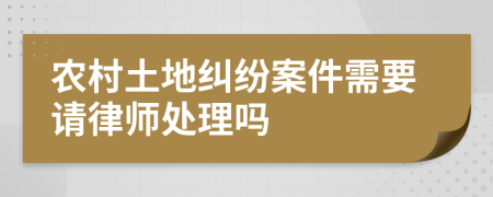 农村土地纠纷案件需要请律师处理吗