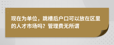 现在为单位，跳槽后户口可以放在区里的人才市场吗？管理费无所谓