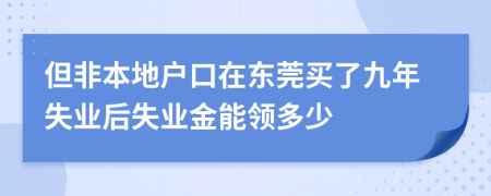 但非本地户口在东莞买了九年失业后失业金能领多少