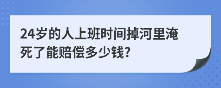 24岁的人上班时间掉河里淹死了能赔偿多少钱?