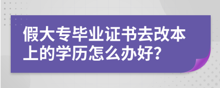 假大专毕业证书去改本上的学历怎么办好？