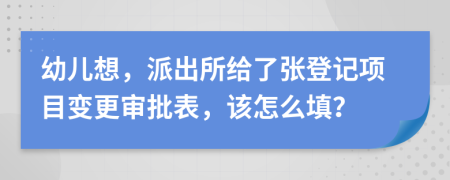 幼儿想，派出所给了张登记项目变更审批表，该怎么填？