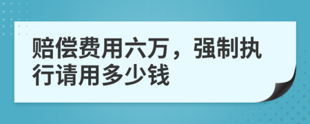 赔偿费用六万，强制执行请用多少钱