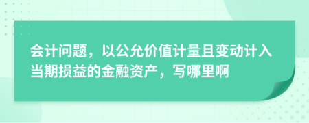 会计问题，以公允价值计量且变动计入当期损益的金融资产，写哪里啊