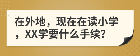 在外地，现在在读小学，XX学要什么手续？