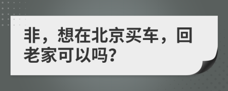 非，想在北京买车，回老家可以吗？