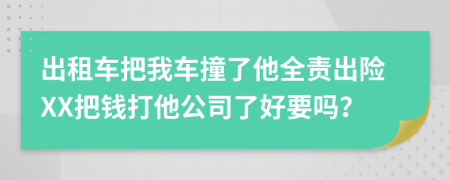 出租车把我车撞了他全责出险XX把钱打他公司了好要吗？