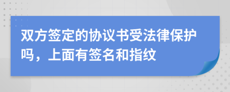 双方签定的协议书受法律保护吗，上面有签名和指纹
