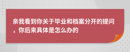 亲我看到你关于毕业和档案分开的提问，你后来具体是怎么办的