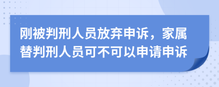 刚被判刑人员放弃申诉，家属替判刑人员可不可以申请申诉