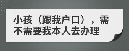 小孩（跟我户口），需不需要我本人去办理