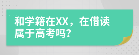 和学籍在XX，在借读属于高考吗？