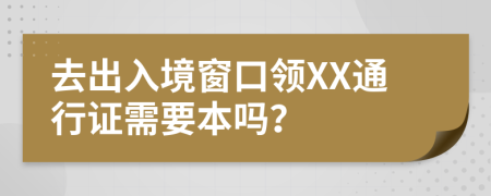 去出入境窗口领XX通行证需要本吗？