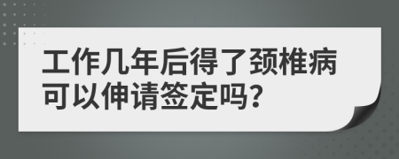 工作几年后得了颈椎病可以伸请签定吗？