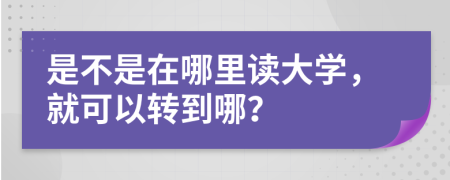 是不是在哪里读大学，就可以转到哪？