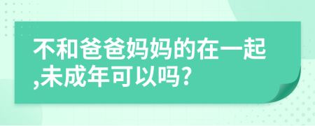 不和爸爸妈妈的在一起,未成年可以吗?