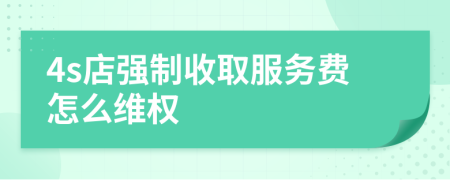 4s店强制收取服务费怎么维权
