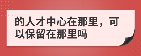 的人才中心在那里，可以保留在那里吗