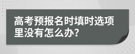 高考预报名时填时选项里没有怎么办？