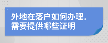 外地在落户如何办理。需要提供哪些证明