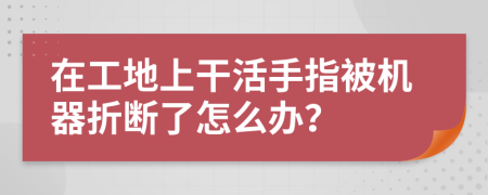 在工地上干活手指被机器折断了怎么办？