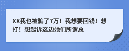 XX我也被骗了7万！我想要回钱！想打！想起诉这边她们所谓总