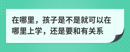 在哪里，孩子是不是就可以在哪里上学，还是要和有关系