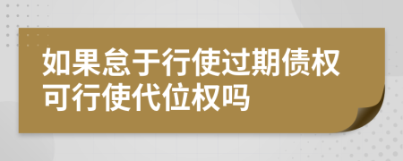 如果怠于行使过期债权可行使代位权吗