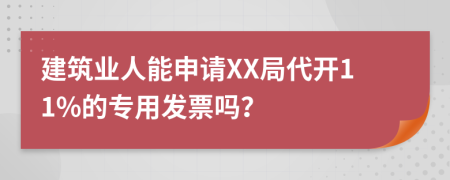 建筑业人能申请XX局代开11%的专用发票吗？
