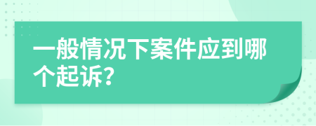 一般情况下案件应到哪个起诉？