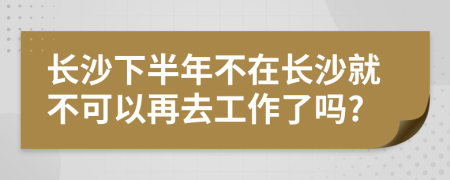 长沙下半年不在长沙就不可以再去工作了吗?