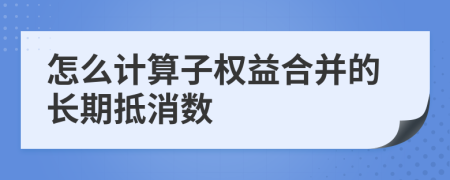 怎么计算子权益合并的长期抵消数