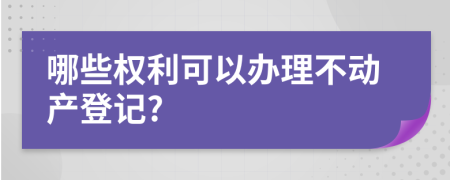 哪些权利可以办理不动产登记?