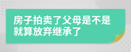 房子拍卖了父母是不是就算放弃继承了