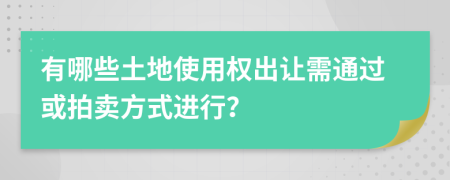 有哪些土地使用权出让需通过或拍卖方式进行？