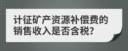 计征矿产资源补偿费的销售收入是否含税？