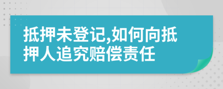 抵押未登记,如何向抵押人追究赔偿责任