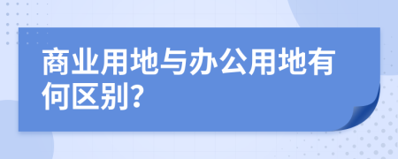 商业用地与办公用地有何区别？