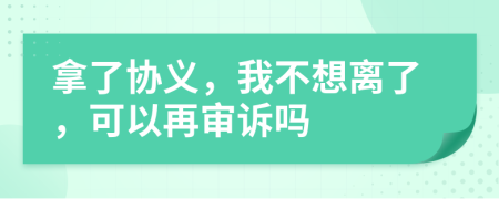 拿了协义，我不想离了，可以再审诉吗