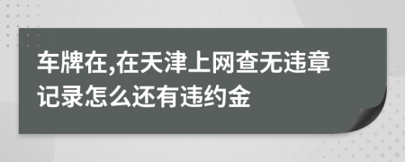 车牌在,在天津上网查无违章记录怎么还有违约金