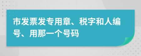 市发票发专用章、税字和人编号、用那一个号码