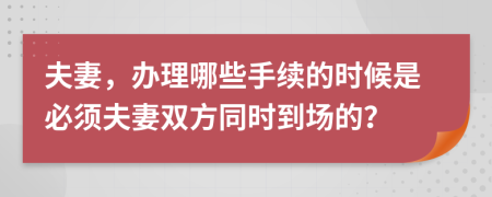 夫妻，办理哪些手续的时候是必须夫妻双方同时到场的？