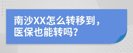 南沙XX怎么转移到，医保也能转吗？