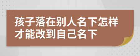 孩子落在别人名下怎样才能改到自己名下