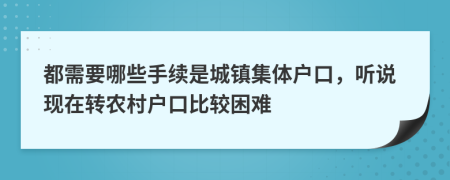 都需要哪些手续是城镇集体户口，听说现在转农村户口比较困难