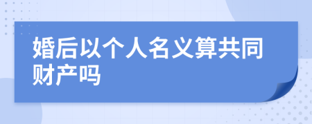 婚后以个人名义算共同财产吗