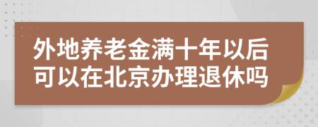 外地养老金满十年以后可以在北京办理退休吗